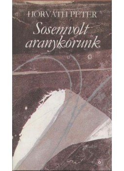 Horváth Péter - Sosemvolt aranykorunk Horváth Péter - Sosemvolt aranykorunk, Budapest 1982 antikvár könyv