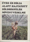 Egyed László,Budai Csaba,Ilovai Zoltán,Kiss Ernő,Surányi Róbert - Üveg és fólia alatt hajtatott zöldségfélék növényvédelme