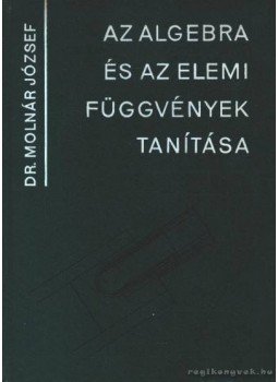 Dr. Molnár József - Az algebra és az elemi függvények tanítása Dr. Molnár József - Az algebra és az elemi függvények tanítása, Budapest 1965 antikvár könyv