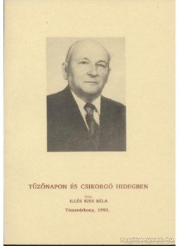 Illés Kiss Béla - Tűzőnapon és csikorgó hidegben Illés Kiss Béla - Tűzőnapon és csikorgó hidegben, Tiszavárkony 1993 antikvár könyv