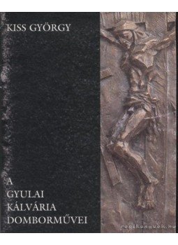 Kiss György - A gyulai Kálvária domborművei Kiss György - A gyulai Kálvária domborművei, Szolnok 1999 antikvár könyv