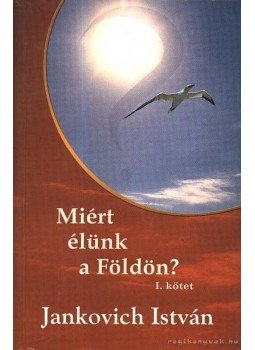 Jankovich István - Miért élünk a földön? I. kötet Jankovich István - Miért élünk a földön? I. kötet, 2003 antikvár könyv