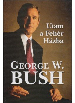George W. Bush - Utam a Fehér Házba George W. Bush - Utam a Fehér Házba, Budapest 2001 antikvár könyv