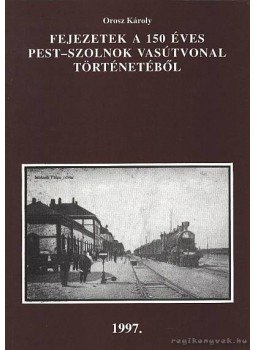 Orosz Károly - Fejezetek a 150 éves Pest-Szolnok vasútvonal történetéből Orosz Károly - Fejezetek a 150 éves Pest-Szolnok vasútvonal történetéből, Budapest 1997 antikvár könyv