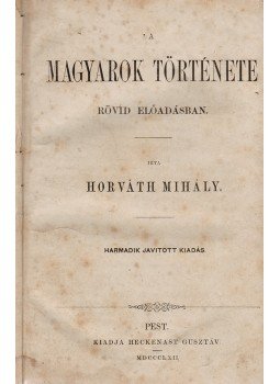 Horváth Mihály - A magyarok története rövid előadásban Horváth Mihály - A magyarok története rövid előadásban, Pest 1862 antikvár könyv