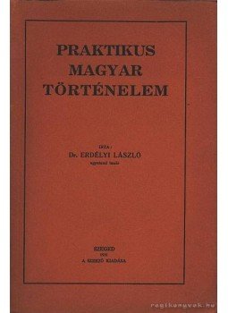 Dr. Erdélyi László - Praktikus magyar történelem Dr. Erdélyi László - Praktikus magyar történelem, Szeged 1931 antikvár könyv