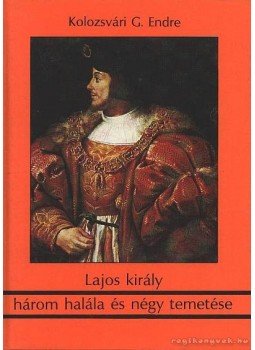 Kolozsvári G. Endre - Lajos király három halála és négy temetése Kolozsvári G. Endre - Lajos király három halála és négy temetése, Budapest 1989 antikvár könyv