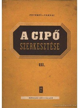 Péterfi János, Várnai Imre - A cipő szerkesztése III. Péterfi János, Várnai Imre - A cipő szerkesztése III., Budapest 1955 antikvár könyv