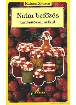 Katona Zsuzsa - Natúr befőzés tartósítószer nélkül Katona Zsuzsa - Natúr befőzés tartósítószer nélkül, Debrecen 1993 antikvár könyv