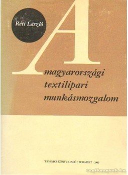 Réti László - A magyarországi textilipari munkásmozgalom Réti László - A magyarországi textilipari munkásmozgalom, Budapest 1980 antikvár könyv