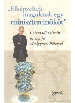 Csizmadia Ervin - Elképlzeltek maguknak egy miniszterelnököt Csizmadia Ervin - Elképlzeltek maguknak egy miniszterelnököt, 2004 antikvár könyv