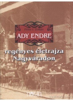 Péter I. Zoltán - Ady Endre regényes életrajza Nagyváradon Péter I. Zoltán - Ady Endre regényes életrajza Nagyváradon, Budapest 2007 antikvár könyv