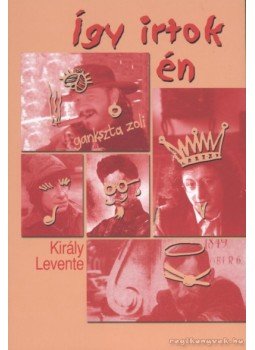 Király Levente - Így irtok én Király Levente - Így irtok én, Budapest 2004 antikvár könyv