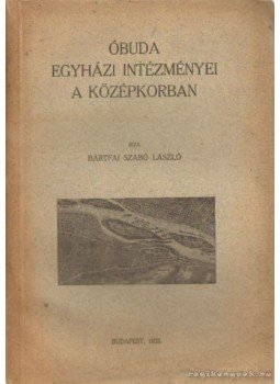 Bártfai Szabó László - Óbuda egyházi intézményei a középkorban Bártfai Szabó László - Óbuda egyházi intézményei a középkorban, Budapest 1935 antikvár könyv