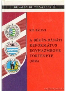 Kis Bálint - A Békés-Bánáti református egyházmegye története 1836 Kis Bálint - A Békés-Bánáti református egyházmegye története 1836, Békéscsaba-Szeged 1992 antikvár könyv