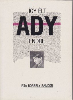 Borbély Sándor - Így élt Ady Endre Borbély Sándor - Így élt Ady Endre, Budapest 1989 antikvár könyv