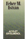 Fehér M. István - Az élet értelméről