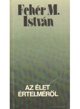 Fehér M. István - Az élet értelméről Fehér M. István - Az élet értelméről, Budapest 1991 antikvár könyv