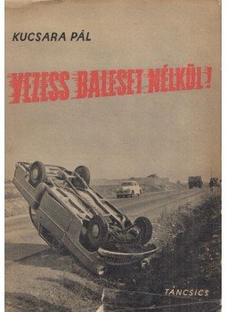 Kucsara Pál - Vezess baleset nélkül! Kucsara Pál - Vezess baleset nélkül!, Budapest 1969 antikvár könyv
