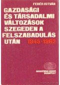 Fehér István - Gazdasági és társadalmi változások Szegeden a felszabadulás után 1945-1962