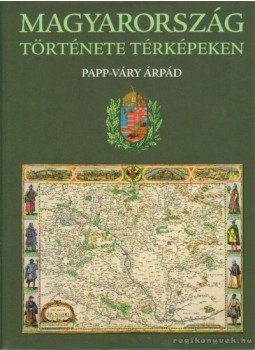 Papp-Váry Árpád - Magyarország története térképeken Papp-Váry Árpád - Magyarország története térképeken, Budapest 2005 antikvár könyv
