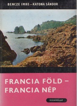 Bencze Imre- Katona Sándor - Francia föld- Francia nép Bencze Imre- Katona Sándor - Francia föld- Francia nép, Budapest 1970 antikvár könyv