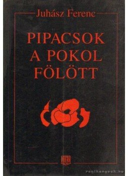 Juhász Ferenc - Pipacsok a pokol fölött Juhász Ferenc - Pipacsok a pokol fölött, Budapest 1996 antikvár könyv