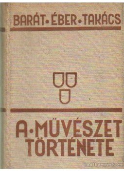 Barát Béla, Éber László, Felvinczi Takács Zoltán - A művészet története Barát Béla, Éber László, Felvinczi Takács Zoltán - A művészet története, Budapest 1939 antikvár könyv
