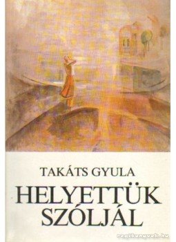 Takáts Gyula - Helyettük szóljál Takáts Gyula - Helyettük szóljál, Budapest 1982 antikvár könyv