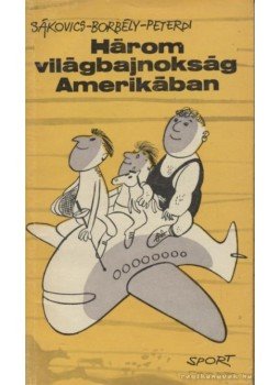 Peterdi Pál, Borbély Pál, Sákovics József - Három világbajnokság Amerikában Peterdi Pál, Borbély Pál, Sákovics József - Három világbajnokság Amerikában, Budapest 1963 antikvár könyv
