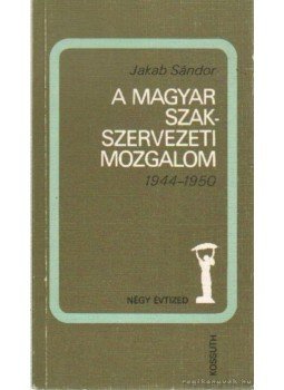Jakab Sándor - A magyar szakszervezeti mozgalom 1944-1950 Jakab Sándor - A magyar szakszervezeti mozgalom 1944-1950, Budapest 1985 antikvár könyv