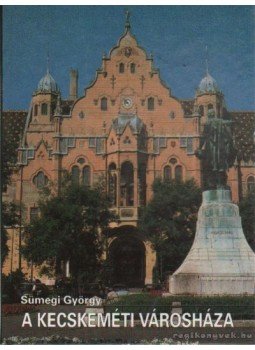 Sümegi György - A Kecskeméti Városháza Sümegi György - A Kecskeméti Városháza, Kecskemét 1996 antikvár könyv