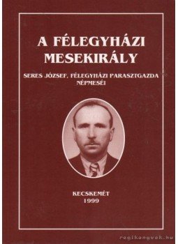 Seres József - A félegyházi mesekirály Seres József - A félegyházi mesekirály, Kecskemét 1999 antikvár könyv
