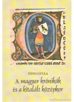 Tóth Gyula - A magyar krónikák és a kitalált középkor Tóth Gyula - A magyar krónikák és a kitalált középkor, Debrecen 2003 antikvár könyv