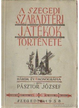 Pásztor József - A Szegedi Szabadtéri Játékok története Pásztor József - A Szegedi Szabadtéri Játékok története, Szeged 1938 antikvár könyv