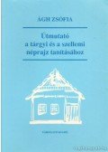 Ágh Zsófia - Útmutató a tárgyi és a szellemi néprajz tanításához