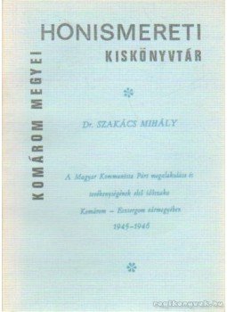 Szakács Mihály - A Magyar Kommunista Párt megalakulása és tevékenységének első időszaka Komárom - Esztergom vármegyében 1945-1946 Szakács Mihály - A Magyar Kommunista Párt megalakulása és tevékenységének első időszaka Komárom - Esztergom vármegyében 1945-1946, 0 antikvár könyv