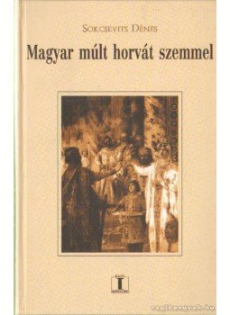 Sokcsevits Dénes - Magyar múlt horvát szemmel Sokcsevits Dénes - Magyar múlt horvát szemmel, Budapest 2004 antikvár könyv