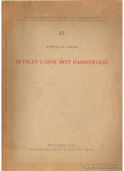 Wittman Tibor - Bethlen Gábor mint hadszervező Wittman Tibor - Bethlen Gábor mint hadszervező, Budapest 1952 antikvár könyv