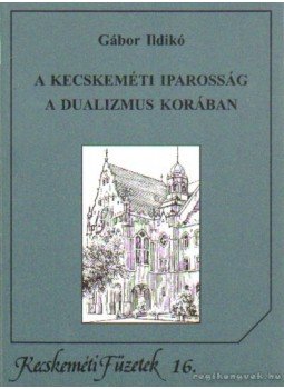 Gábor Ildikó - A kecskeméti iparosság a dualizmus korában Gábor Ildikó - A kecskeméti iparosság a dualizmus korában, Kecskemét 2006 antikvár könyv