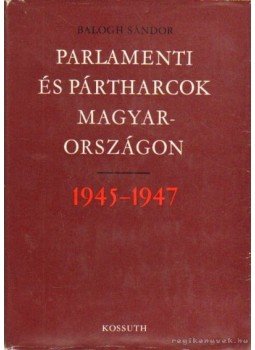Balogh Sándor - Parlamenti és pártharcok Magyarországon 1945-1947 Balogh Sándor - Parlamenti és pártharcok Magyarországon 1945-1947, Budapest 1975 antikvár könyv