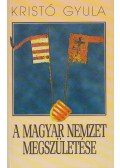 Kristó Gyula - A magyar nemzet megszületése