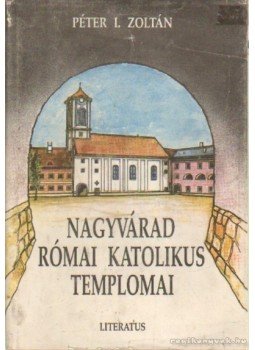 Péter I. Zoltán - Nagyvárad római katolikus templomai Péter I. Zoltán - Nagyvárad római katolikus templomai, Nagyvárad 1992 antikvár könyv