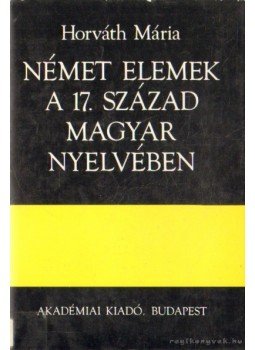 Horváth Mária - Német elemek a 17. század magyar nyelvében Horváth Mária - Német elemek a 17. század magyar nyelvében, Budapest 1978 antikvár könyv