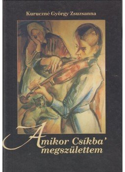 Kuruczné György Zsuzsanna - Amikor Csíkba megszülettem Kuruczné György Zsuzsanna - Amikor Csíkba megszülettem, Csíkszereda 2007 antikvár könyv