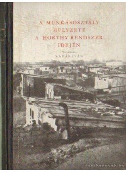 Kádár Iván - A munkásosztály helyzete a Horthy - rendszer idején Kádár Iván - A munkásosztály helyzete a Horthy - rendszer idején, Budapest 1956 antikvár könyv