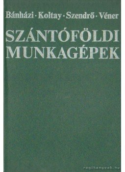 Dr. Bánházi János, Véner István, Dr. Koltay Jenő, Dr. Szendrői Péter - Szántóföldi munkagépek Dr. Bánházi János, Véner István, Dr. Koltay Jenő, Dr. Szendrői Péter - Szántóföldi munkagépek, Budapest 1978 antikvár könyv