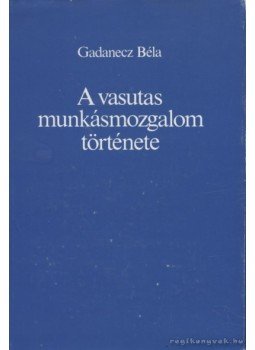 Gadanecz Béla - A vasutas munkásmozgalom története Gadanecz Béla - A vasutas munkásmozgalom története, Budapest 1985 antikvár könyv