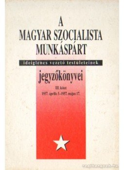 Balogh Sándor - A Magyar Szocialista Munkáspárt ideiglenes vezető testületeinek jegyzőkönyvei III. kötet 1957.április 5-1957. május 17., Budapest 1993 antikvár könyv