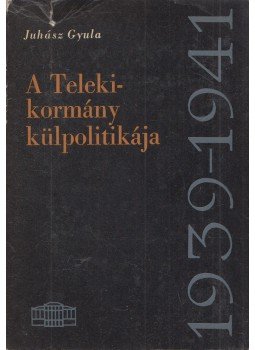 Juhász Gyula - A Teleki-kormány külpolitikája 1939-1941 Juhász Gyula - A Teleki-kormány külpolitikája 1939-1941, Budapest 1964 antikvár könyv